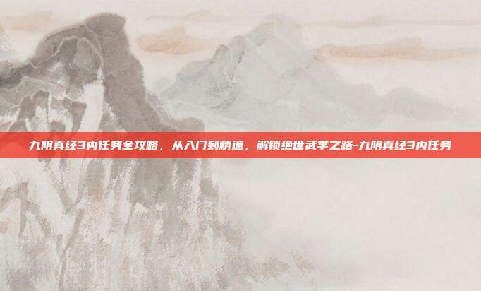 九阴真经3内任务全攻略,从入门到精通,解锁绝世武学之路-九阴真经3内任务