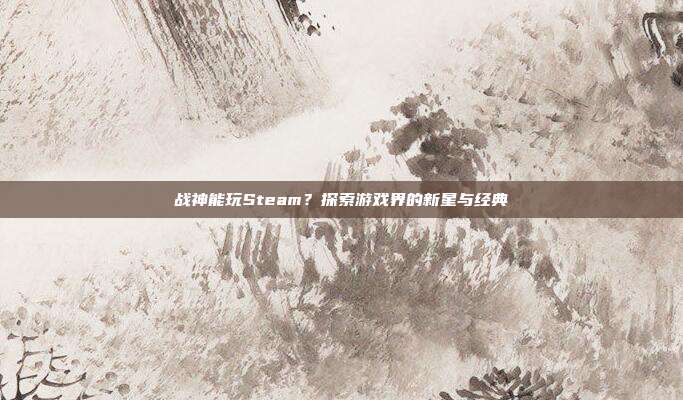 战神能玩Steam？探索游戏界的新星与经典