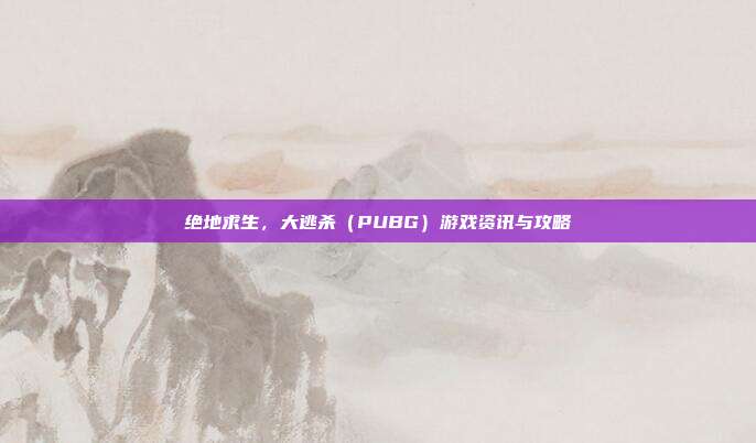 绝地求生，大逃杀（PUBG）游戏资讯与攻略