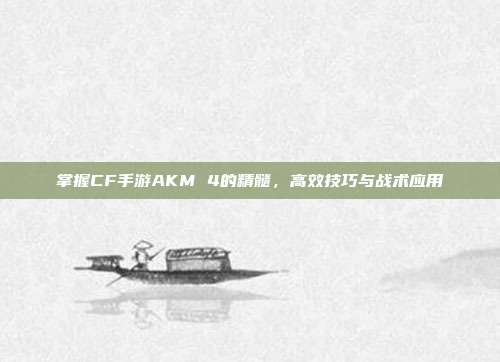 掌握CF手游AKM 4的精髓，高效技巧与战术应用