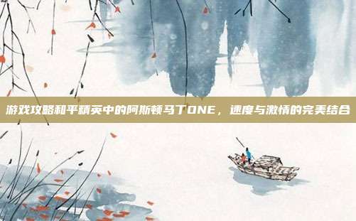 游戏攻略和平精英中的阿斯顿马丁ONE，速度与激情的完美结合