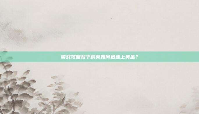 游戏攻略和平精英如何迅速上黄金？
