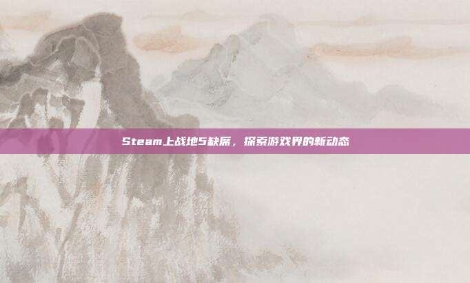 Steam上战地5缺席，探索游戏界的新动态