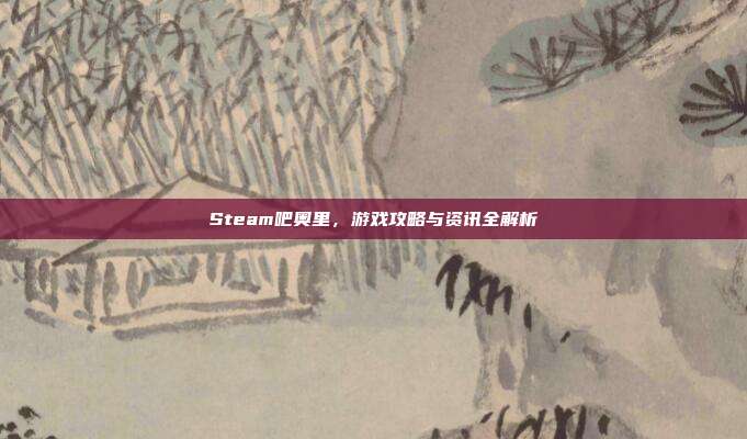 Steam吧奥里，游戏攻略与资讯全解析
