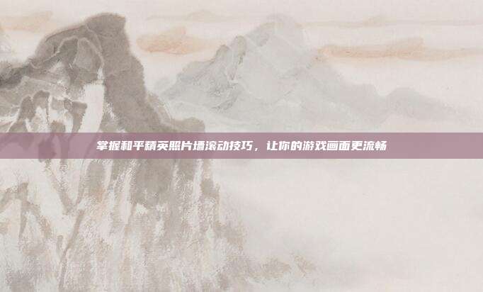 掌握和平精英照片墙滚动技巧，让你的游戏画面更流畅