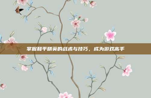 掌握和平精英的战术与技巧,成为游戏高手