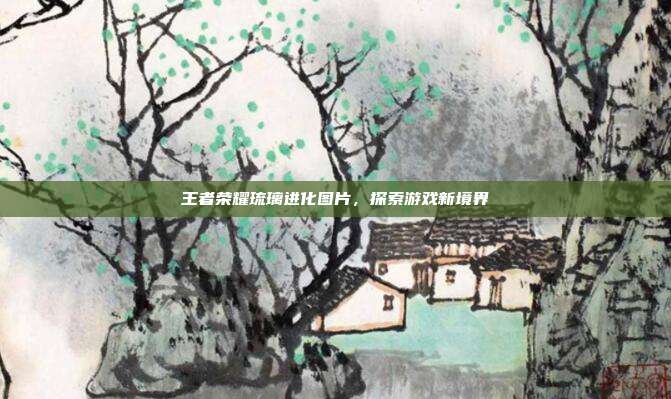 王者荣耀琉璃进化图片，探索游戏新境界