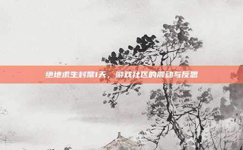 绝地求生封禁1天，游戏社区的震动与反思