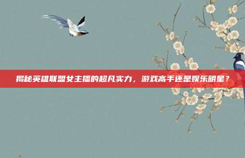 揭秘英雄联盟女主播的超凡实力，游戏高手还是娱乐明星？