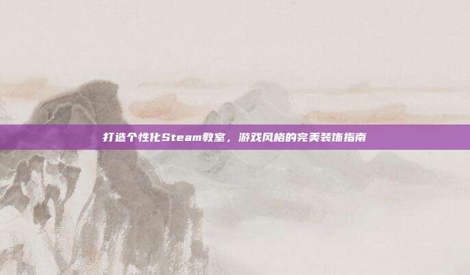 打造个性化Steam教室,游戏风格的完美装饰指南