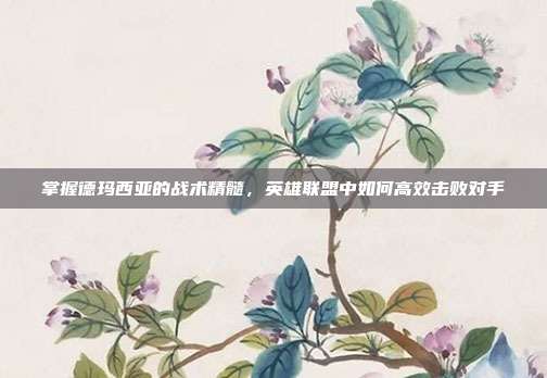 掌握德玛西亚的战术精髓，英雄联盟中如何高效击败对手