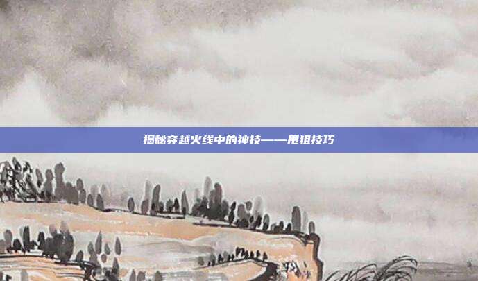 揭秘穿越火线中的神技——甩狙技巧
