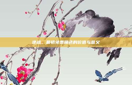 逆战，最初免费角色的价值与意义