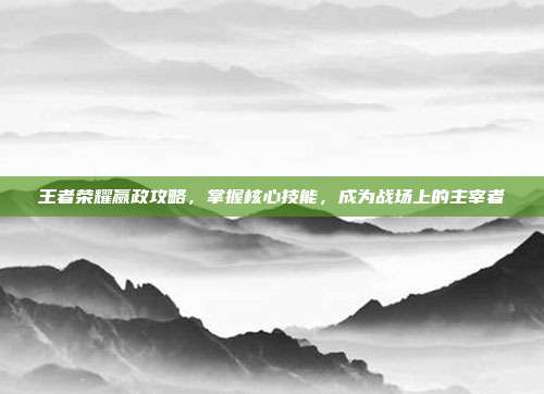 王者荣耀嬴政攻略，掌握核心技能，成为战场上的主宰者