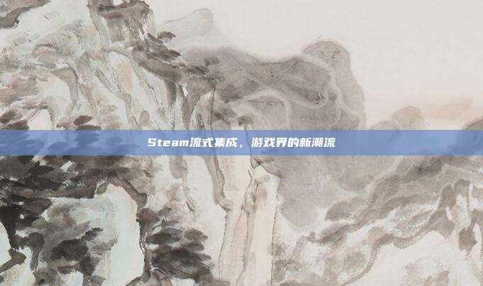 Steam流式集成，游戏界的新潮流