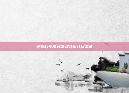 掌握和平精英游戏等级升级之道