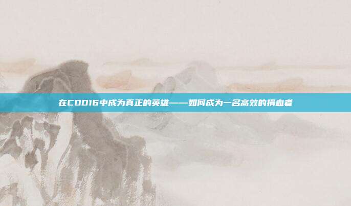 在COD16中成为真正的英雄——如何成为一名高效的捐血者