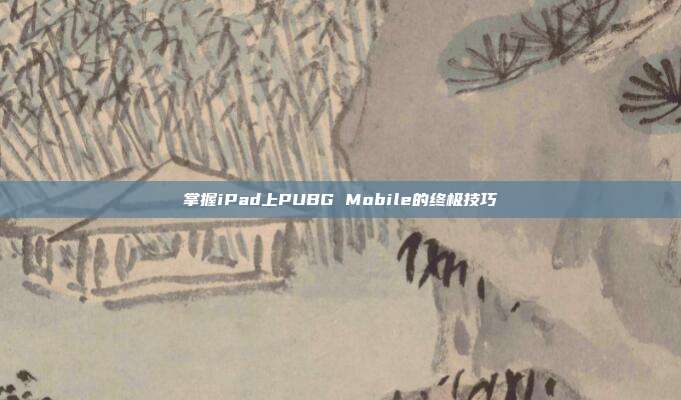 掌握iPad上PUBG Mobile的终极技巧