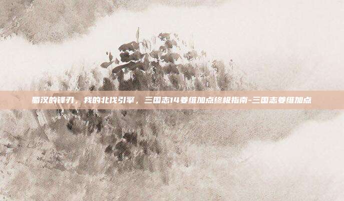 蜀汉的锋刃,我的北伐引擎,三国志14姜维加点终极指南-三国志姜维加点