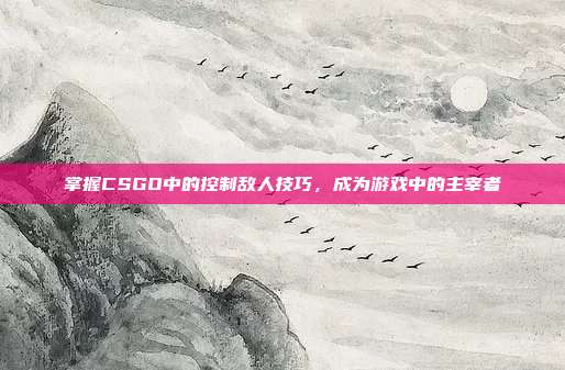 掌握CSGO中的控制敌人技巧，成为游戏中的主宰者