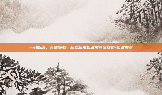 一刃断魂,万法随心,新老版本斩魂加点全攻略-斩魂加点