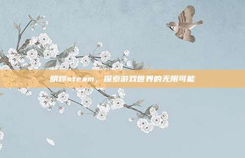 明烨steam，探索游戏世界的无限可能