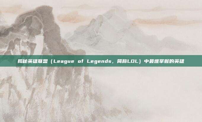 揭秘英雄联盟（League of Legends，简称LOL）中最难掌握的英雄