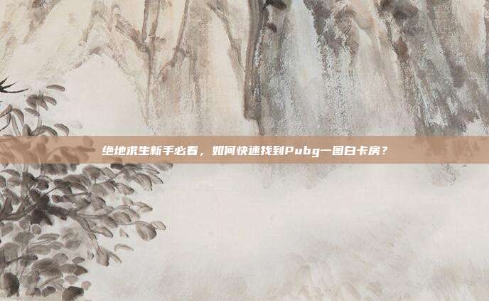绝地求生新手必看，如何快速找到Pubg一图白卡房？