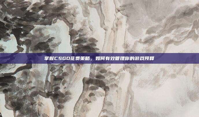 掌握CSGO花费策略,如何有效管理你的游戏预算