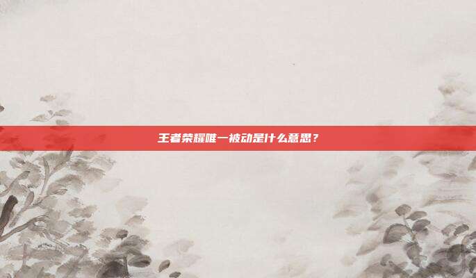 王者荣耀唯一被动是什么意思？