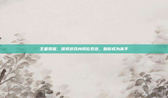 王者荣耀，探索游戏内段位系统，助你成为高手