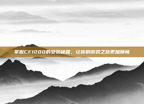 掌握CF1200的安装秘籍，让你的游戏之旅更加顺畅