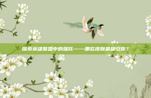 探索英雄联盟中的瑞兹——哪款皮肤最吸引你？