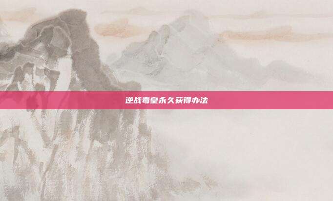 逆战毒皇永久获得办法