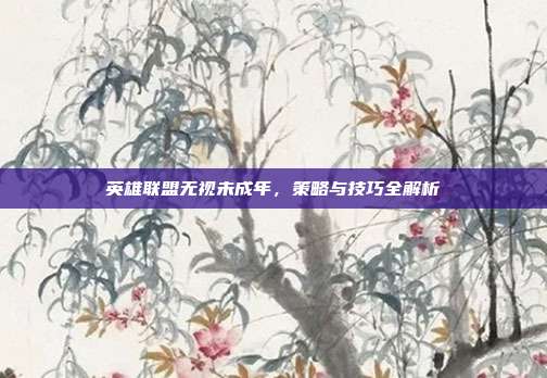 英雄联盟无视未成年，策略与技巧全解析