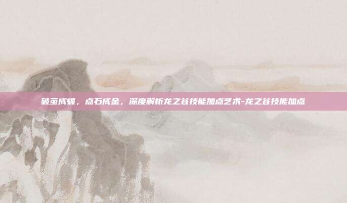 破茧成蝶,点石成金,深度解析龙之谷技能加点艺术-龙之谷技能加点