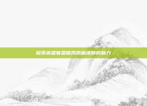 探索英雄联盟国风原画皮肤的魅力