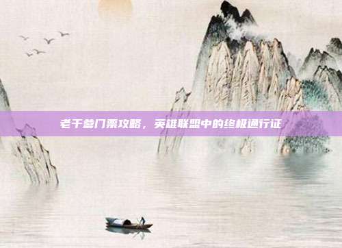老干爹门票攻略，英雄联盟中的终极通行证