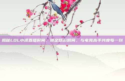 揭秘LOL小漠直播时间，锁定精彩瞬间，与电竞高手共度每一刻
