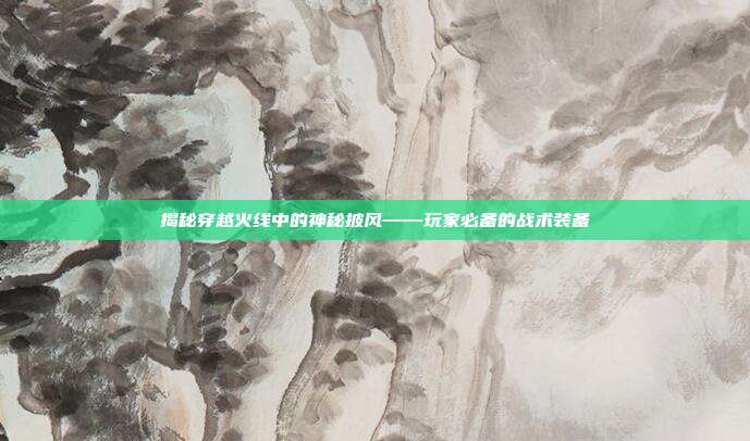 揭秘穿越火线中的神秘披风——玩家必备的战术装备