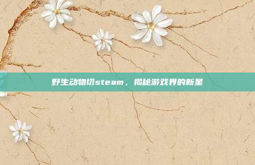 野生动物切steam,揭秘游戏界的新星