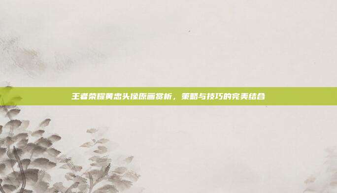 王者荣耀黄忠头像原画赏析，策略与技巧的完美结合
