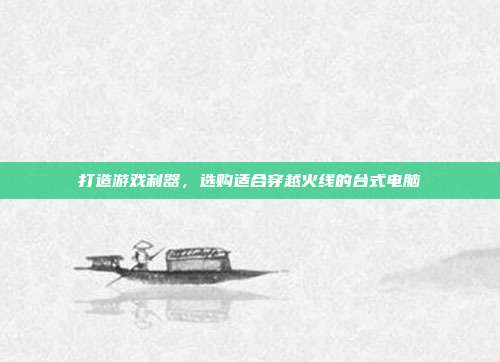 打造游戏利器，选购适合穿越火线的台式电脑