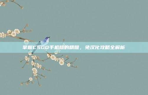 掌握CSGO手机版的精髓，免汉化攻略全解析