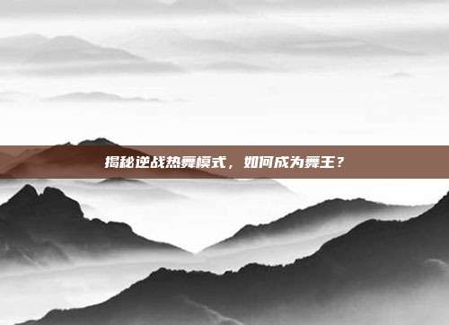 揭秘逆战热舞模式，如何成为舞王？