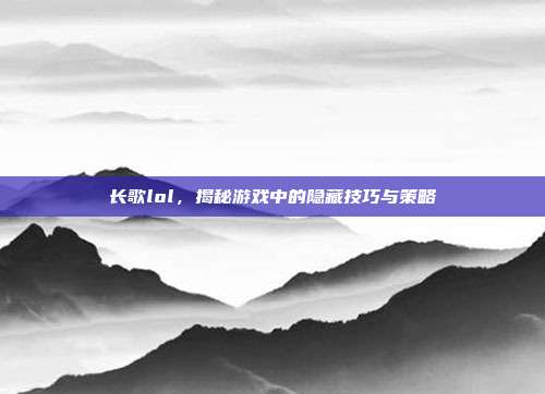 长歌lol，揭秘游戏中的隐藏技巧与策略