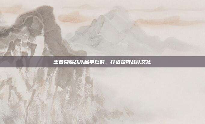 王者荣耀战队名字短的，打造独特战队文化