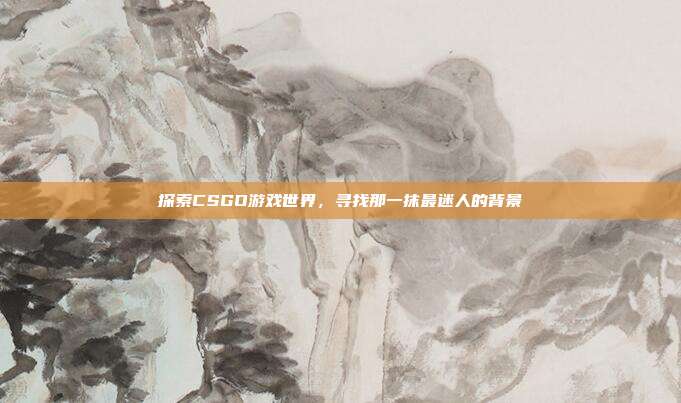 探索CSGO游戏世界，寻找那一抹最迷人的背景