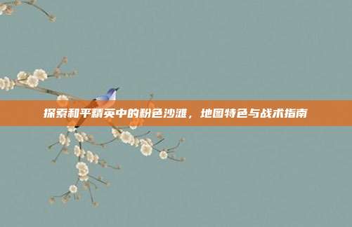 探索和平精英中的粉色沙滩，地图特色与战术指南