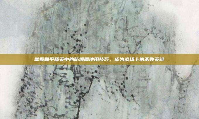 掌握和平精英中的防爆盾使用技巧，成为战场上的不败英雄